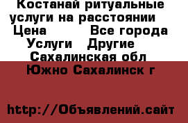 Костанай-ритуальные услуги на расстоянии. › Цена ­ 100 - Все города Услуги » Другие   . Сахалинская обл.,Южно-Сахалинск г.